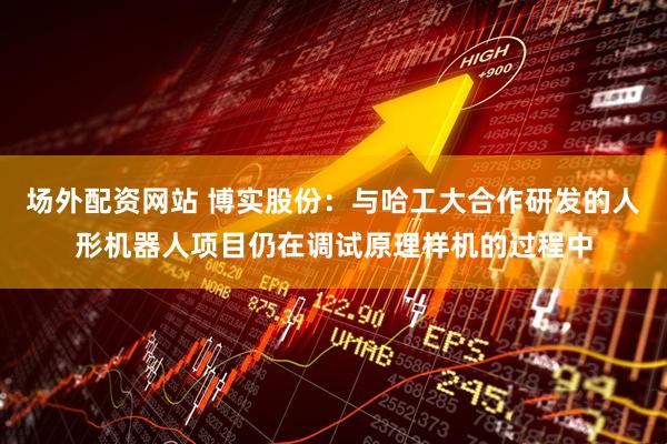 场外配资网站 博实股份：与哈工大合作研发的人形机器人项目仍在调试原理样机的过程中