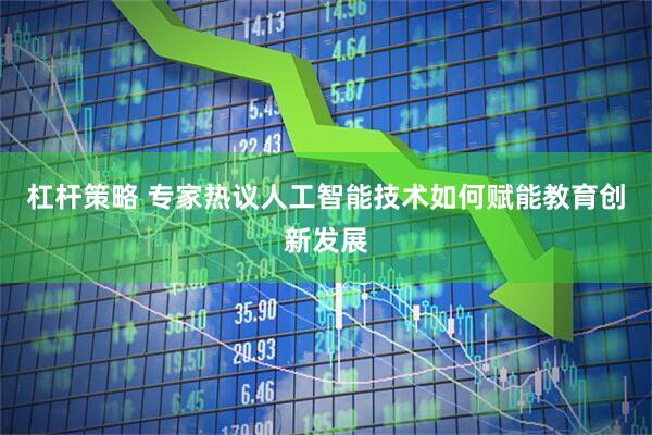 杠杆策略 专家热议人工智能技术如何赋能教育创新发展