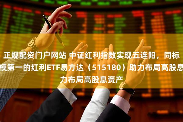 正规配资门户网站 中证红利指数实现五连阳，同标的规模第一的红利ETF易方达（515180）助力布局高股息资产