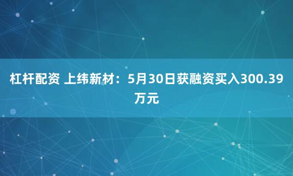 杠杆配资 上纬新材：5月30日获融资买入300.39万元