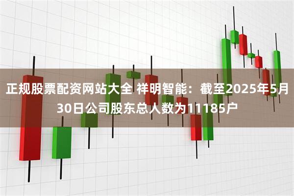 正规股票配资网站大全 祥明智能：截至2025年5月30日公司股东总人数为11185户