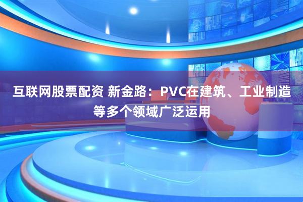 互联网股票配资 新金路：PVC在建筑、工业制造等多个领域广泛运用