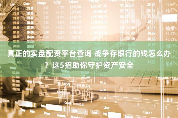 真正的实盘配资平台查询 战争存银行的钱怎么办？这5招助你守护资产安全