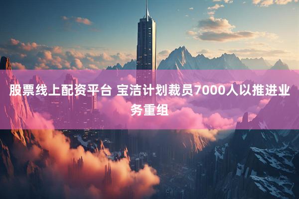 股票线上配资平台 宝洁计划裁员7000人以推进业务重组