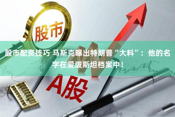 股市配资技巧 马斯克曝出特朗普“大料”：他的名字在爱泼斯坦档案中！