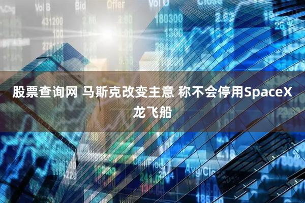 股票查询网 马斯克改变主意 称不会停用SpaceX龙飞船