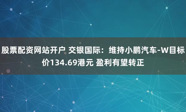 股票配资网站开户 交银国际：维持小鹏汽车-W目标价134.69港元 盈利有望转正