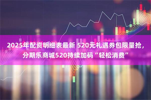 2025年配资明细表最新 520元礼遇券包限量抢，分期乐商城520持续加码“轻松消费”