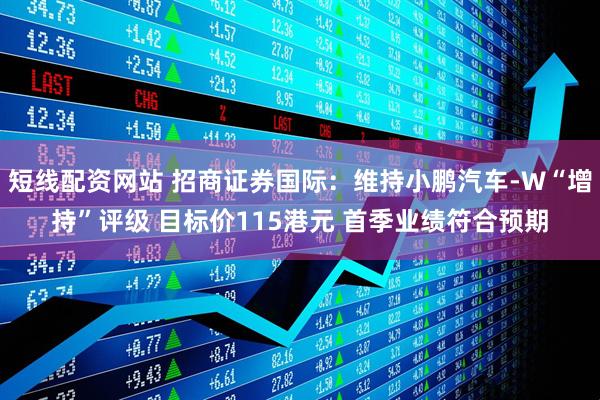短线配资网站 招商证券国际：维持小鹏汽车-W“增持”评级 目标价115港元 首季业绩符合预期