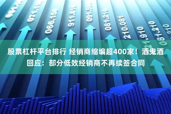 股票杠杆平台排行 经销商缩编超400家！酒鬼酒回应：部分低效经销商不再续签合同