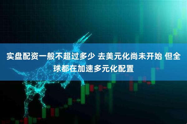 实盘配资一般不超过多少 去美元化尚未开始 但全球都在加速多元化配置