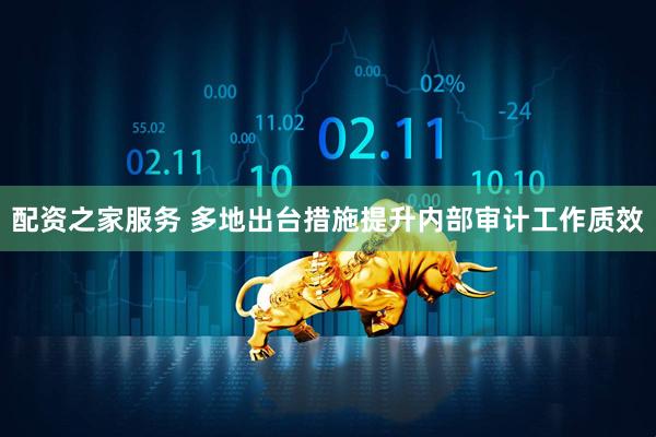 配资之家服务 多地出台措施提升内部审计工作质效