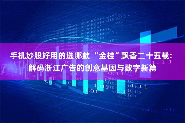 手机炒股好用的选哪款 “金桂”飘香二十五载: 解码浙江广告的创意基因与数字新篇