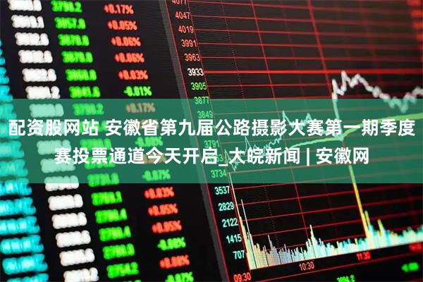 配资股网站 安徽省第九届公路摄影大赛第一期季度赛投票通道今天开启_大皖新闻 | 安徽网