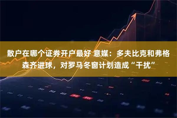 散户在哪个证券开户最好 意媒：多夫比克和弗格森齐进球，对罗马冬窗计划造成“干扰”