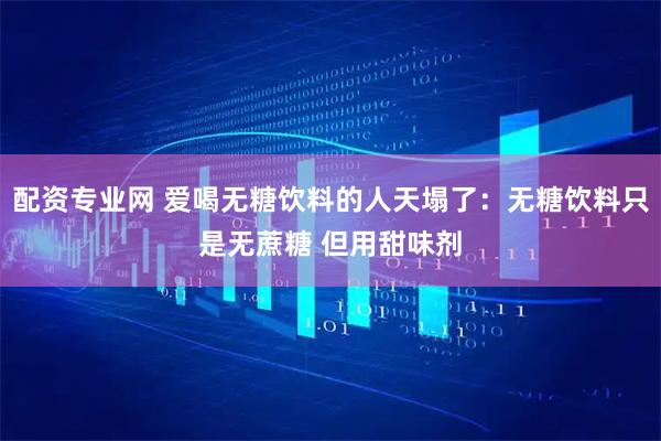 配资专业网 爱喝无糖饮料的人天塌了：无糖饮料只是无蔗糖 但用甜味剂