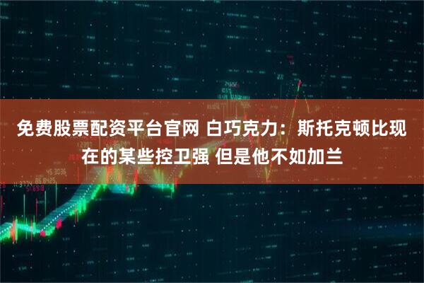 免费股票配资平台官网 白巧克力：斯托克顿比现在的某些控卫强 但是他不如加兰