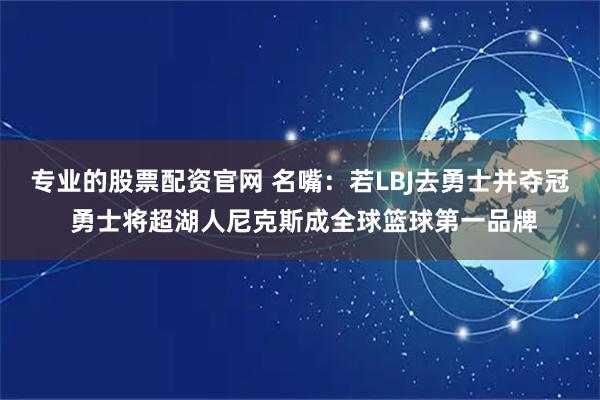 专业的股票配资官网 名嘴：若LBJ去勇士并夺冠 勇士将超湖人尼克斯成全球篮球第一品牌