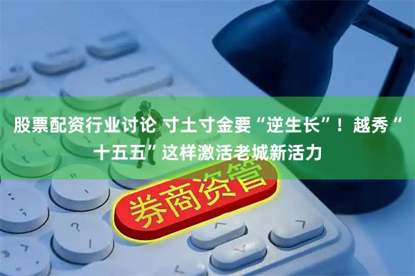 股票配资行业讨论 寸土寸金要“逆生长”！越秀“十五五”这样激活老城新活力