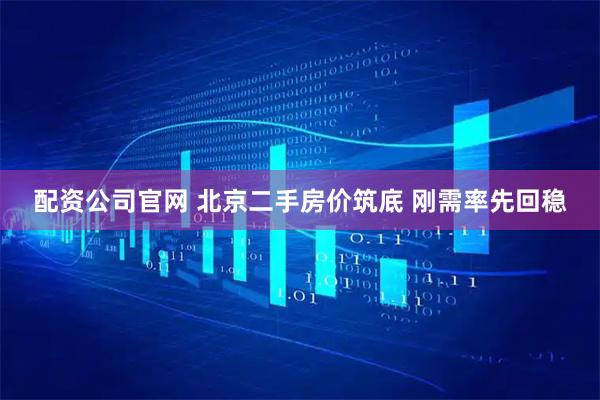配资公司官网 北京二手房价筑底 刚需率先回稳